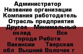 Администратор › Название организации ­ Компания-работодатель › Отрасль предприятия ­ Другое › Минимальный оклад ­ 18 000 - Все города Работа » Вакансии   . Тверская обл.,Вышний Волочек г.